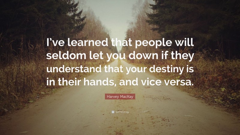Harvey MacKay Quote: “I’ve learned that people will seldom let you down if they understand that your destiny is in their hands, and vice versa.”
