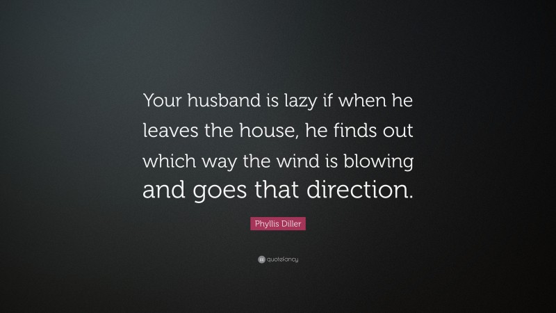 Phyllis Diller Quote: “Your husband is lazy if when he leaves the house, he finds out which way the wind is blowing and goes that direction.”
