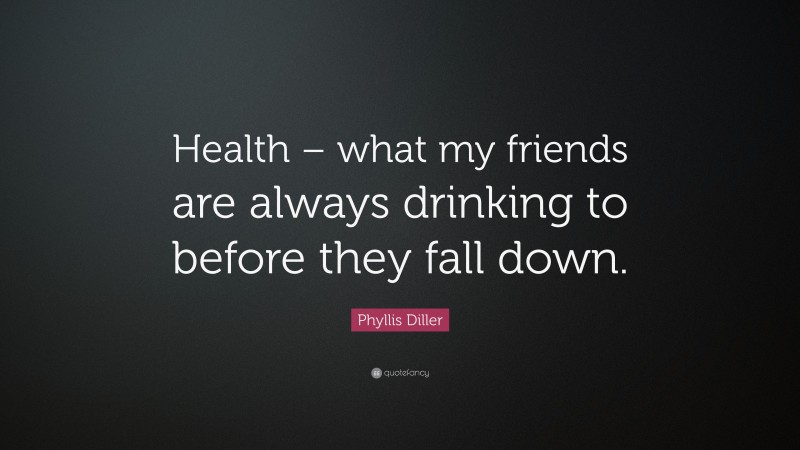 Phyllis Diller Quote: “Health – what my friends are always drinking to before they fall down.”