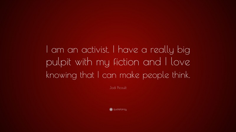 Jodi Picoult Quote: “I am an activist. I have a really big pulpit with my fiction and I love knowing that I can make people think.”