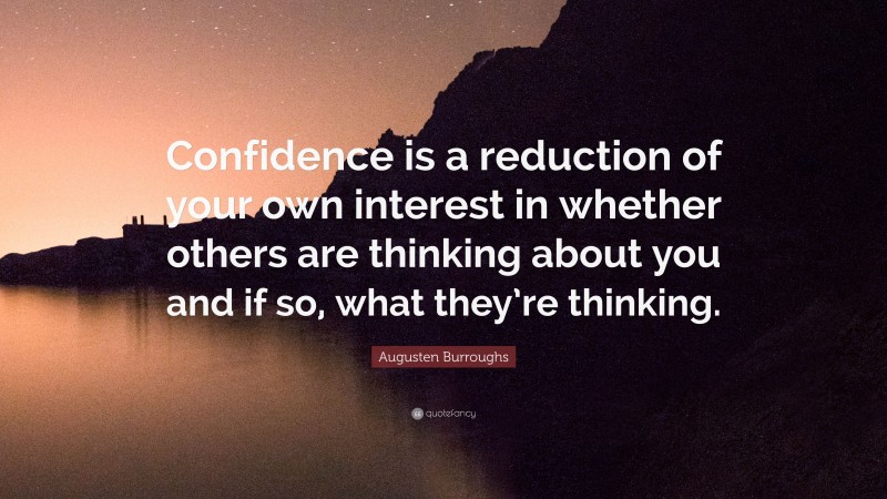 Augusten Burroughs Quote: “Confidence is a reduction of your own interest in whether others are thinking about you and if so, what they’re thinking.”