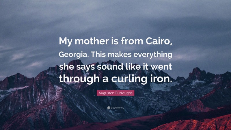 Augusten Burroughs Quote: “My mother is from Cairo, Georgia. This makes everything she says sound like it went through a curling iron.”