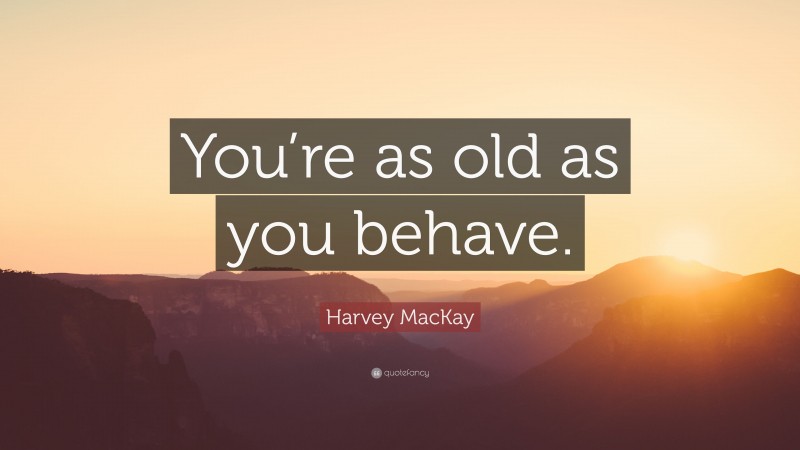 Harvey MacKay Quote: “You’re as old as you behave.”