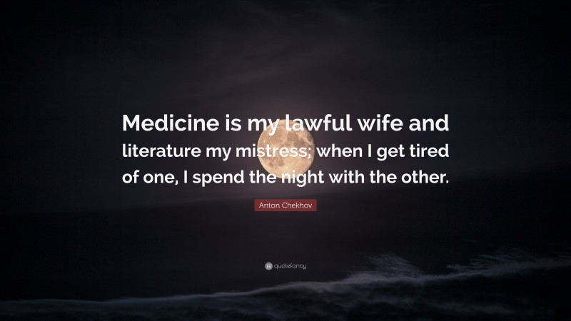 Anton Chekhov Quote: “Medicine is my lawful wife and literature my mistress; when I get tired of one, I spend the night with the other.”
