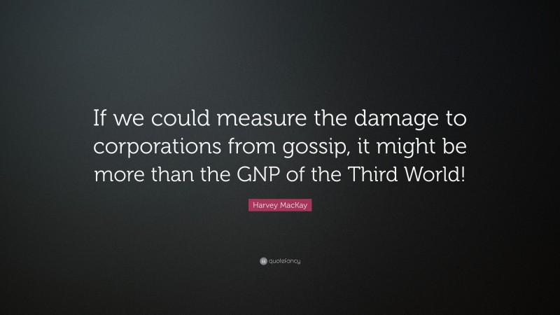 Harvey MacKay Quote: “If we could measure the damage to corporations from gossip, it might be more than the GNP of the Third World!”