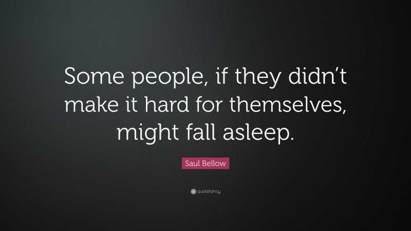 Saul Bellow Quote: “Some people, if they didn’t make it hard for themselves, might fall asleep.”