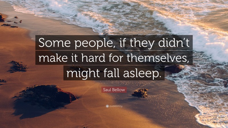 Saul Bellow Quote: “Some people, if they didn’t make it hard for themselves, might fall asleep.”
