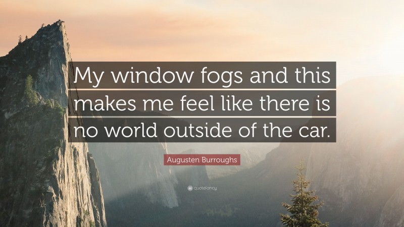 Augusten Burroughs Quote: “My window fogs and this makes me feel like there is no world outside of the car.”