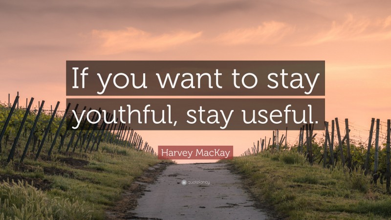 Harvey MacKay Quote: “If you want to stay youthful, stay useful.”