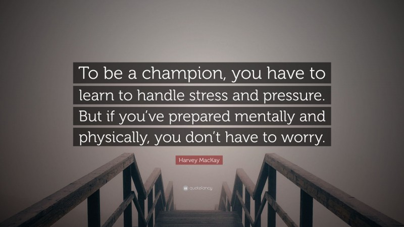 Harvey MacKay Quote: “To be a champion, you have to learn to handle stress and pressure. But if you’ve prepared mentally and physically, you don’t have to worry.”