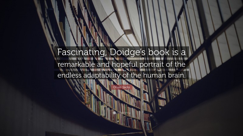Oliver Sacks Quote: “Fascinating, Doidge’s book is a remarkable and hopeful portrait of the endless adaptability of the human brain.”