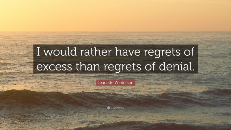 Jeanette Winterson Quote: “I would rather have regrets of excess than regrets of denial.”
