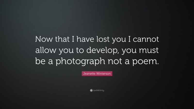 Jeanette Winterson Quote: “Now that I have lost you I cannot allow you to develop, you must be a photograph not a poem.”