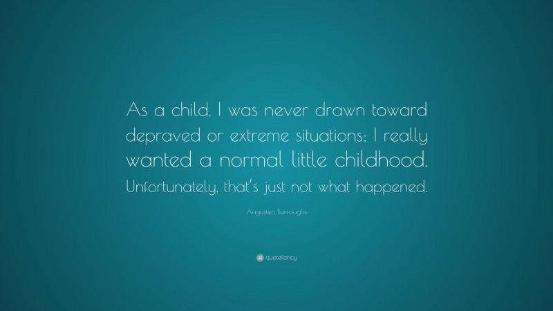 Augusten Burroughs Quote: “As a child, I was never drawn toward depraved or extreme situations; I really wanted a normal little childhood. Unfortunately, that’s just not what happened.”