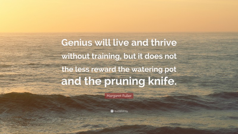 Margaret Fuller Quote: “Genius will live and thrive without training, but it does not the less reward the watering pot and the pruning knife.”