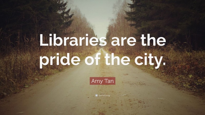 Amy Tan Quote: “Libraries are the pride of the city.”
