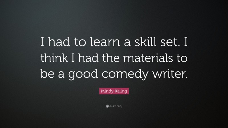 Mindy Kaling Quote: “I had to learn a skill set. I think I had the materials to be a good comedy writer.”