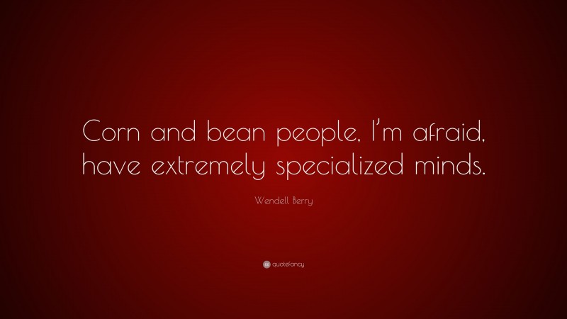 Wendell Berry Quote: “Corn and bean people, I’m afraid, have extremely specialized minds.”