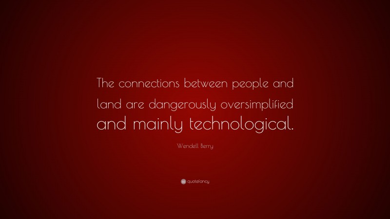 Wendell Berry Quote: “The connections between people and land are dangerously oversimplified and mainly technological.”