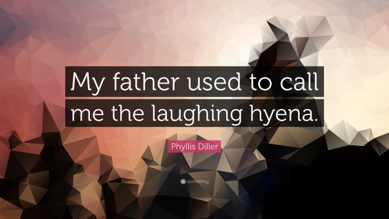 Phyllis Diller Quote: “My father used to call me the laughing hyena.”