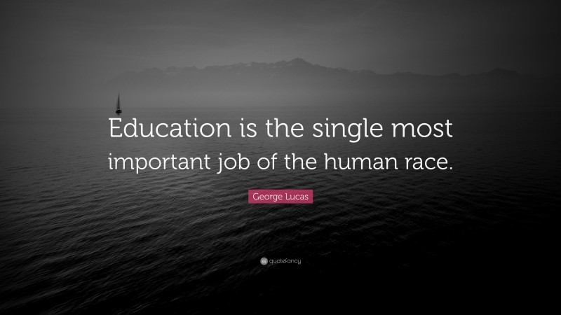 George Lucas Quote: “Education is the single most important job of the human race.”
