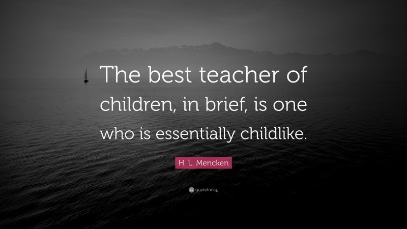H. L. Mencken Quote: “The best teacher of children, in brief, is one who is essentially childlike.”