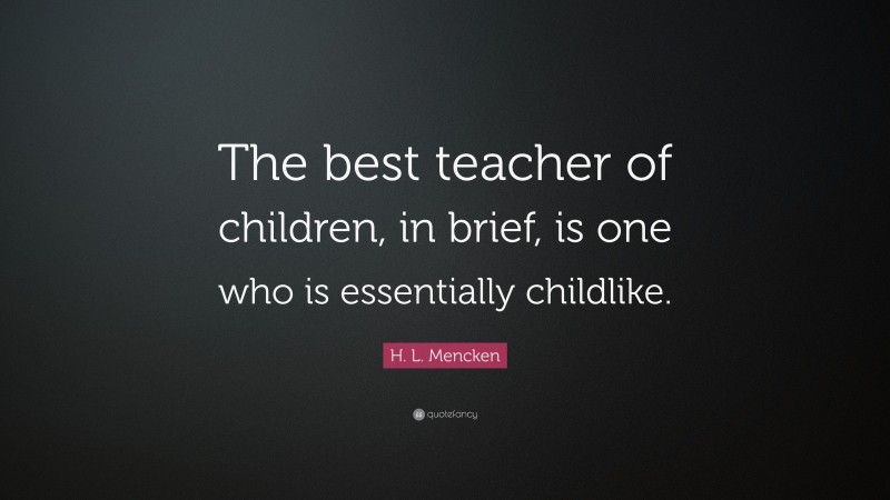 H. L. Mencken Quote: “The best teacher of children, in brief, is one who is essentially childlike.”