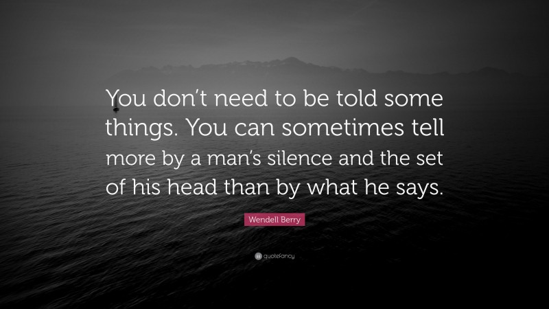 Wendell Berry Quote: “You don’t need to be told some things. You can sometimes tell more by a man’s silence and the set of his head than by what he says.”