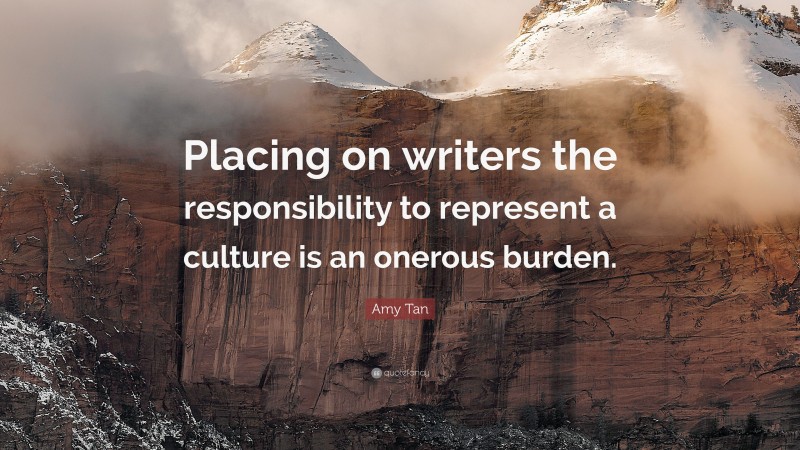 Amy Tan Quote: “Placing on writers the responsibility to represent a culture is an onerous burden.”