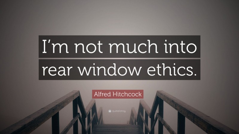 Alfred Hitchcock Quote: “I’m not much into rear window ethics.”