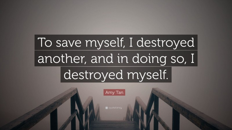 Amy Tan Quote: “To save myself, I destroyed another, and in doing so, I destroyed myself.”