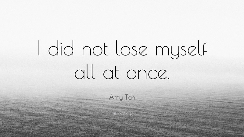 Amy Tan Quote: “I did not lose myself all at once.”