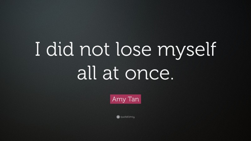Amy Tan Quote: “I did not lose myself all at once.”