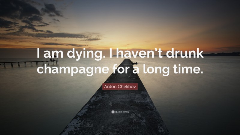 Anton Chekhov Quote: “I am dying. I haven’t drunk champagne for a long time.”