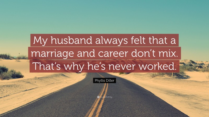 Phyllis Diller Quote: “My husband always felt that a marriage and career don’t mix. That’s why he’s never worked.”