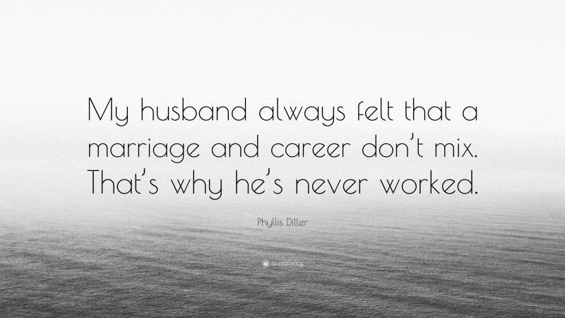 Phyllis Diller Quote: “My husband always felt that a marriage and career don’t mix. That’s why he’s never worked.”