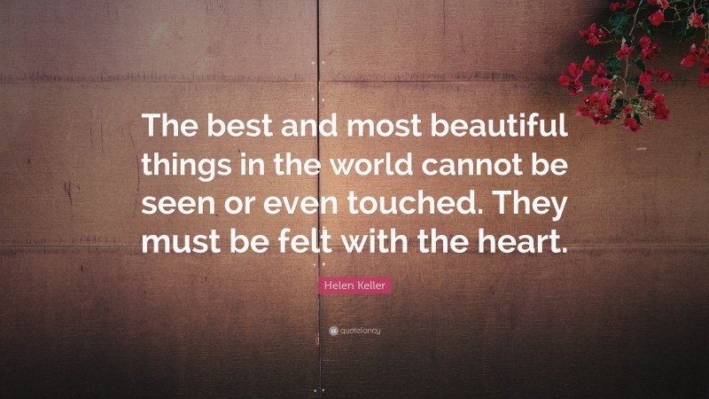 Helen Keller Quote: “The best and most beautiful things in the world cannot be seen or even touched. They must be felt with the heart.”