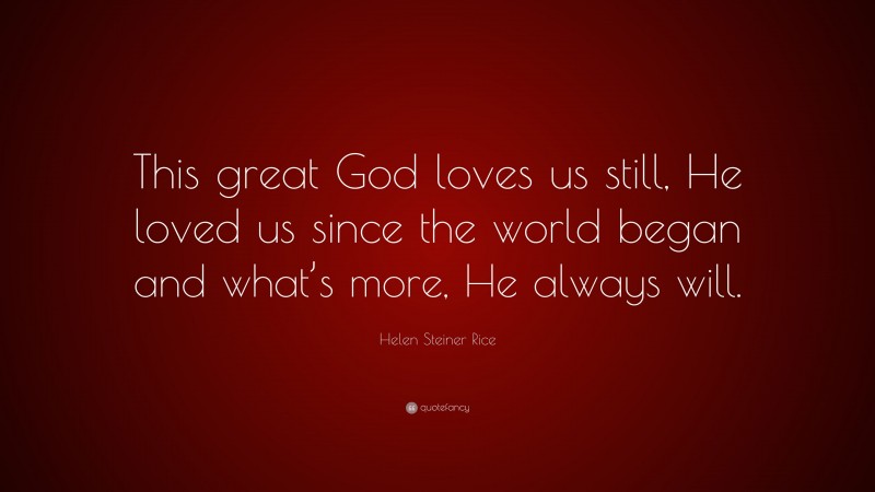 Helen Steiner Rice Quote: “This great God loves us still, He loved us since the world began and what’s more, He always will.”