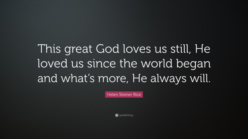 Helen Steiner Rice Quote: “This great God loves us still, He loved us since the world began and what’s more, He always will.”
