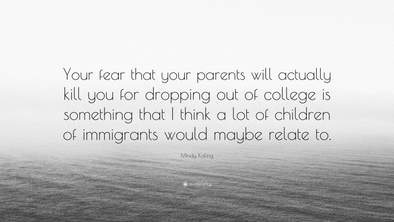 Mindy Kaling Quote: “Your fear that your parents will actually kill you for dropping out of college is something that I think a lot of children of immigrants would maybe relate to.”