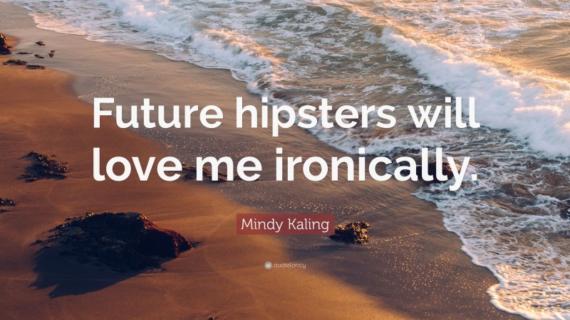 Mindy Kaling Quote: “Future hipsters will love me ironically.”