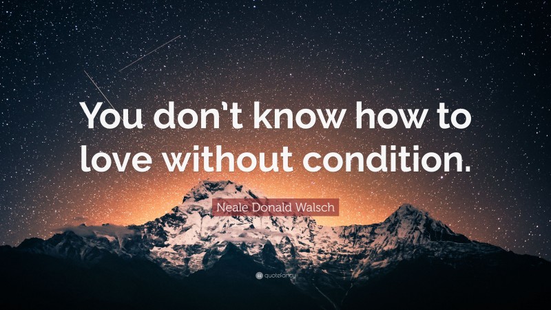 Neale Donald Walsch Quote: “You don’t know how to love without condition.”
