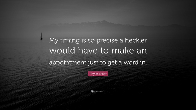 Phyllis Diller Quote: “My timing is so precise a heckler would have to make an appointment just to get a word in.”