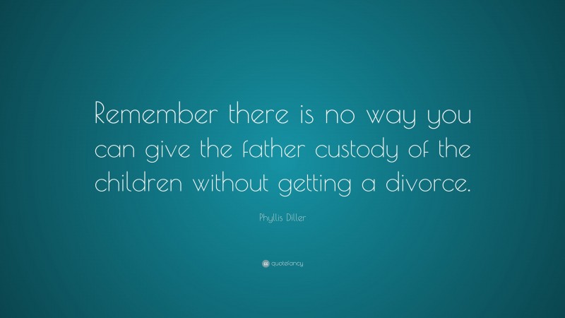 Phyllis Diller Quote: “Remember there is no way you can give the father custody of the children without getting a divorce.”
