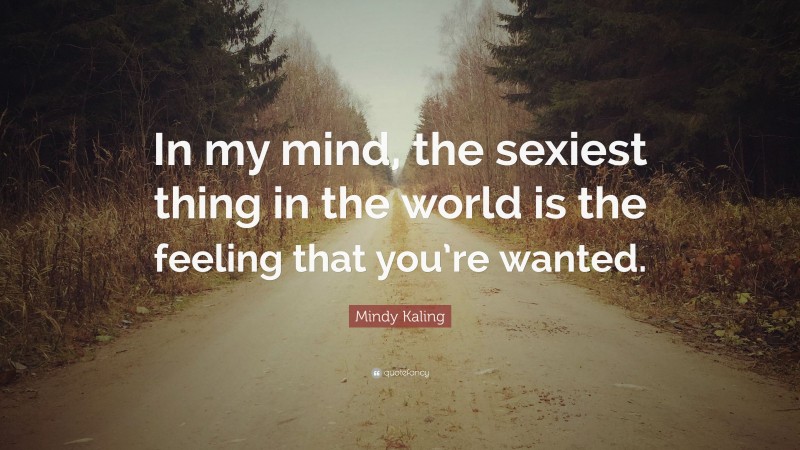 Mindy Kaling Quote: “In my mind, the sexiest thing in the world is the feeling that you’re wanted.”