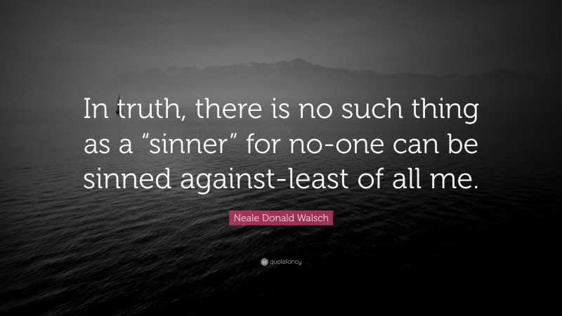 Neale Donald Walsch Quote: “In truth, there is no such thing as a “sinner” for no-one can be sinned against-least of all me.”