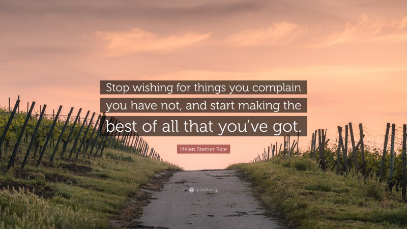 Helen Steiner Rice Quote: “Stop wishing for things you complain you have not, and start making the best of all that you’ve got.”