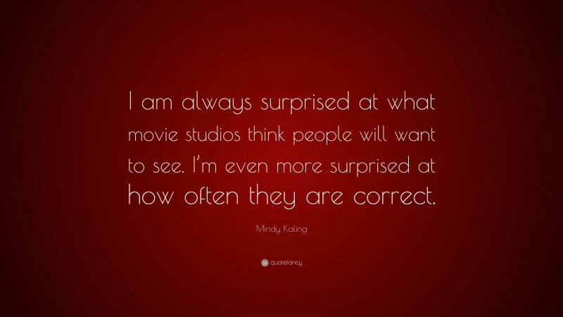 Mindy Kaling Quote: “I am always surprised at what movie studios think people will want to see. I’m even more surprised at how often they are correct.”