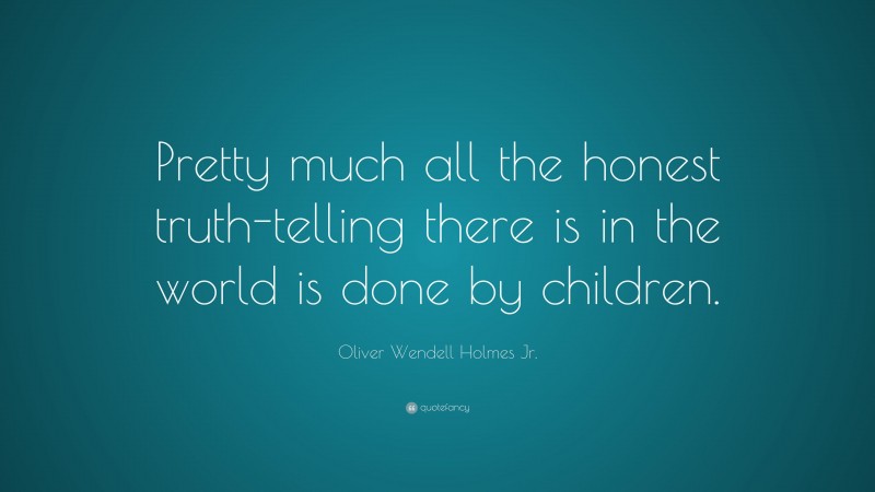 Oliver Wendell Holmes Jr. Quote: “Pretty much all the honest truth-telling there is in the world is done by children.”