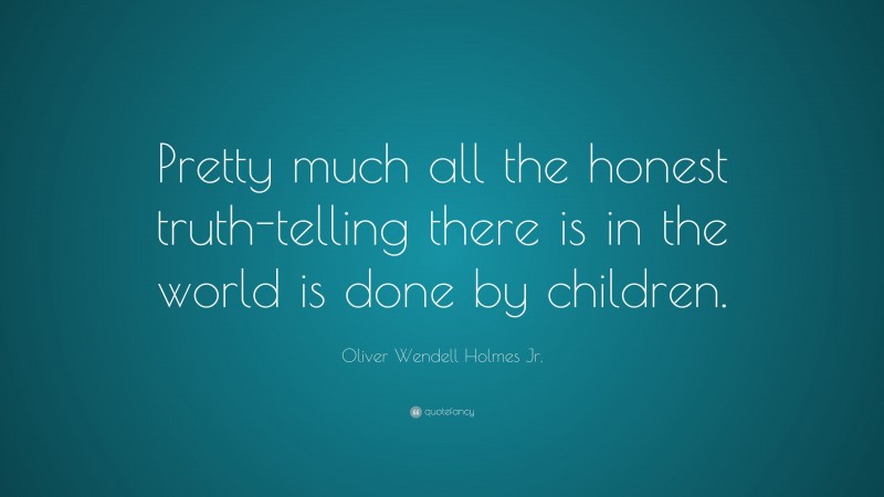 Oliver Wendell Holmes Jr. Quote: “Pretty much all the honest truth-telling there is in the world is done by children.”